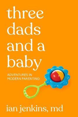 Three Dads and a Baby: Adventures in Modern Parenting - Ian Jenkins Md
