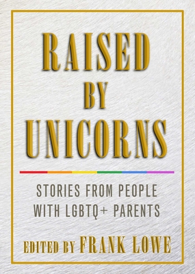 Raised by Unicorns: Stories from People with LGBTQ+ Parents - Frank Lowe