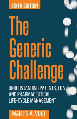 The Generic Challenge: Understanding Patents, FDA and Pharmaceutical Life-Cycle Management (Sixth Edition) - Martin A. Voet