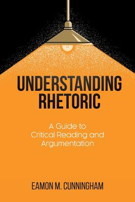 Understanding Rhetoric: A Guide to Critical Reading and Argumentation - Eamon M. Cunningham