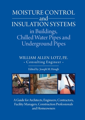 Moisture Control and Insulation Systems in Buildings, Chilled Water Pipes and Underground Pipes: A Guide for Architects, Engineers, Contractors, Facil - William A. Lotz