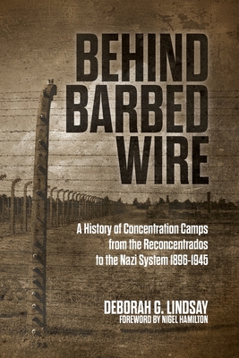Behind Barbed Wire: A History of Concentration Camps from the Reconcentrados to the Nazi System 1896-1945 - Deborah G. Lindsay