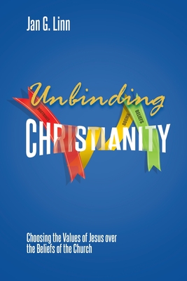 Unbinding Christianity: Choosing the Values of Jesus over the Beliefs of the Church - Jan G. Linn