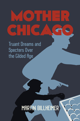 Mother Chicago: Truant Dreams and Specters Over the Gilded Age - Martin Billheimer
