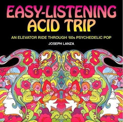 Easy Listening Acid Trip: An Elevator Ride Through Sixties Psychedelic Pop - Joseph Lanza