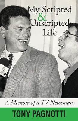 My Scripted and Unscripted Life: A Memoir of a TV Newsman - Tony Pagnotti