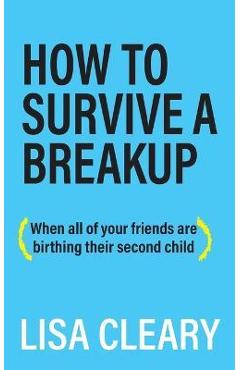 Coperta cărții 'How to Survive a Breakup: (When all of your friends are birthing their second child) - Lisa Cleary'