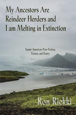 My Ancestors Are Reindeer Herders and I Am Melting In Extinction: Saami-American Non-Fiction, Fiction, and Poetry - Ron Riekki