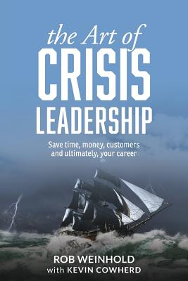 The Art of Crisis Leadership: Save Time, Money, Customers and Ultimately, Your Career - Rob Weinhold