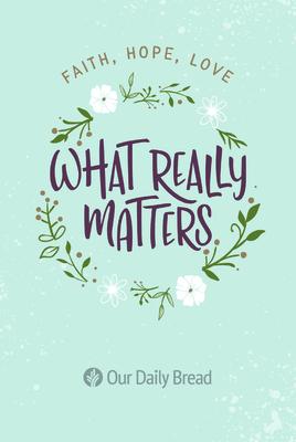 What Really Matters: Faith, Hope, Love: 365 Daily Devotions from Our Daily Bread - Our Daily Bread Ministries