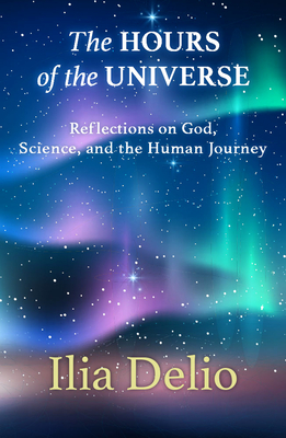 The Hours of the Universe: Reflections on God, Science, and the Human Journey - Ilia Delio