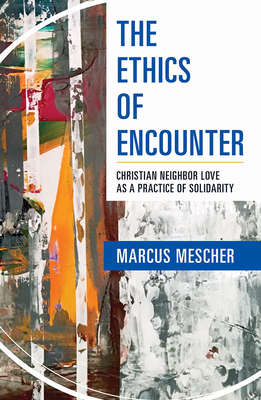 Ethics of Encounter: Christian Neighbor Love as a Practice of Solidarity - Marcus Mescher