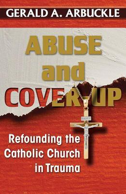 Abuse and Cover-Up: Refounding the Catholic Church in Trauma - Gerald A. Arbuckle