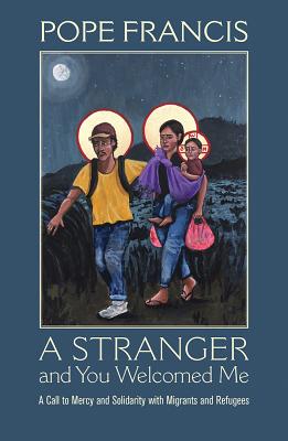 A Stranger and You Welcomed Me: A Call to Mercy and Solidarity with Migrants and Refugees - Pope Francis