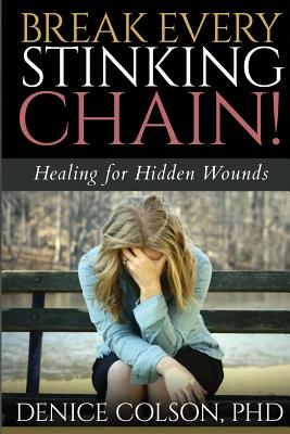 Break Every Stinking Chain!: Healing for Hidden Wounds - Denice Colson Phd