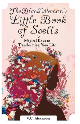 The Black Woman's Little Book of Spells: Magical Keys to Transforming Your Life - V. C. Alexander