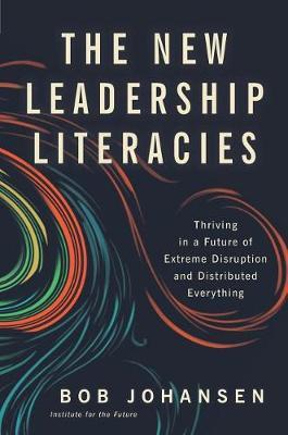 The New Leadership Literacies: Thriving in a Future of Extreme Disruption and Distributed Everything - Bob Johansen