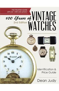 100 Years of Vintage Watches: Identification and Price Guide, 2nd Edition - Dean Judy