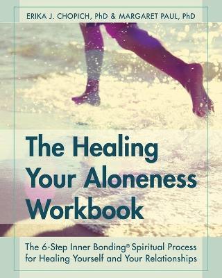 The Healing Your Aloneness Workbook: The 6-Step Inner Bonding Process for Healing Yourself and Your Relationships - Erika J. Chopich