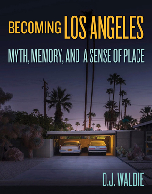 Becoming Los Angeles: Myth, Memory, and a Sense of Place - D. J. Waldie