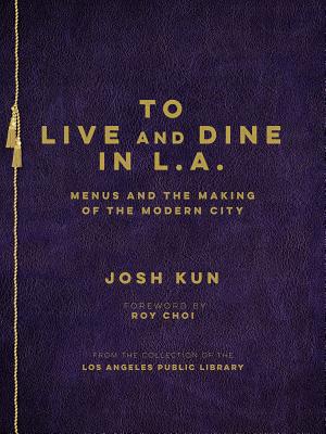 To Live and Dine in L.A.: Menus and the Making of the Modern City / From the Collection of the Los Angeles Public Library - Josh Kun