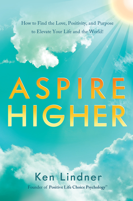 Aspire Higher: How to Find the Love, Positivity, and Purpose to Elevate Your Life and the World! - Ken Lindner