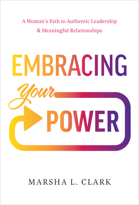 Embracing Your Power: A Woman's Path to Authentic Leadership and Meaningful Relationships - Marsha L. Clark