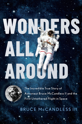 Wonders All Around: The Incredible True Story of Astronaut Bruce McCandless II and the First Untethered Flight in Space - Bruce Mccandless Iii