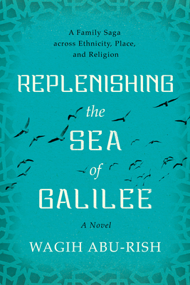 Replenishing the Sea of Galilee: A Family Saga Across Ethnicity, Place, and Religion: A Novel - Wagih Abu-rish