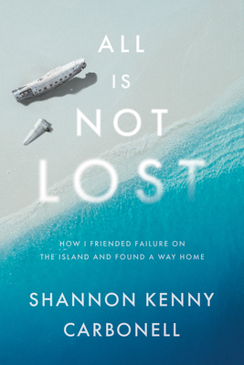 All Is Not Lost: How I Friended Failure on the Island and Found a Way Home - Shannon Kenny Carbonell