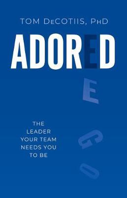 Adored: Be the Leader Your Team Needs You to Be - Tom Decotiis Phd