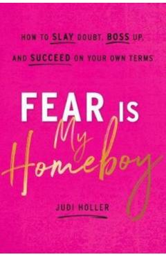 Fear Is My Homeboy: How to Slay Doubt, Boss Up, and Succeed on Your Own Terms - Judi Holler