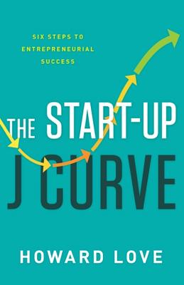 The Start-Up J Curve: The Six Steps to Entrepreneurial Success - Howard Love