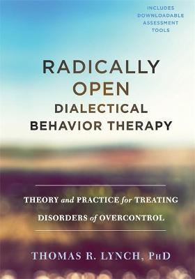 Radically Open Dialectical Behavior Therapy: Theory and Practice for Treating Disorders of Overcontrol - Thomas R. Lynch