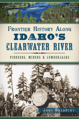 Frontier History Along Idaho's Clearwater River: Pioneers, Miners & Lumberjacks - John Bradbury