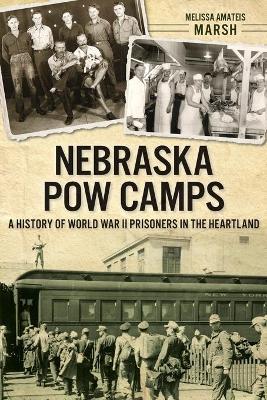 Nebraska POW Camps: A History of World War II Prisoners in the Heartland - Melissa Amateis Marsh