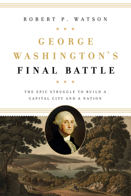 George Washington's Final Battle: The Epic Struggle to Build a Capital City and a Nation - Robert P. Watson