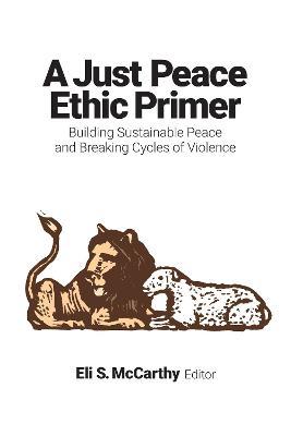 Just Peace Ethic Primer: Building Sustainable Peace and Breaking Cycles of Violence - Eli S. Mccarthy