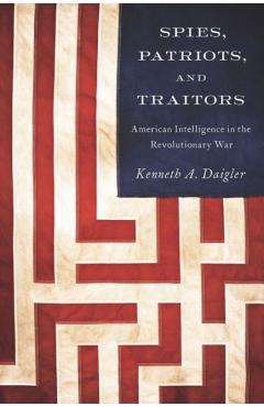 Spies, Patriots, and Traitors: American Intelligence in the Revolutionary War - Kenneth A. Daigler