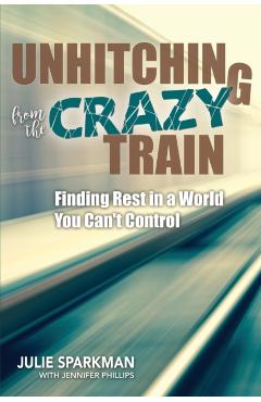 Unhitching from the Crazy Train: Finding Rest in a World You Can't Control - Julie Sparkman