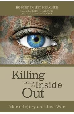 Killing from the Inside Out: Moral Injury and Just War - Robert Emmet Meagher