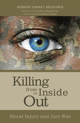 Killing from the Inside Out: Moral Injury and Just War - Robert Emmet Meagher