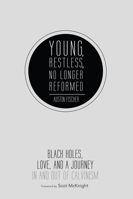 Young, Restless, No Longer Reformed: Black Holes, Love, and a Journey in and Out of Calvinism - Austin Fischer