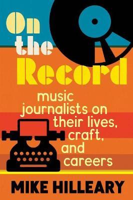 On the Record: Music Journalists on Their Lives, Craft, and Careers - Mike Hilleary