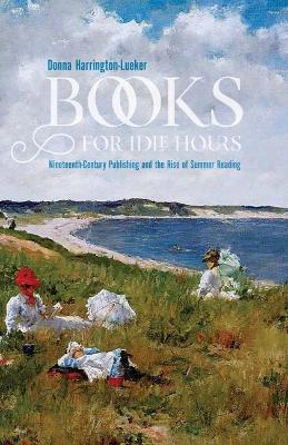 Books for Idle Hours: Nineteenth-Century Publishing and the Rise of Summer Reading - Donna Harrington-lueker