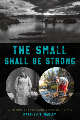 The Small Shall Be Strong: A History of Lake Tahoe's Washoe Indians - Matthew S. Makley