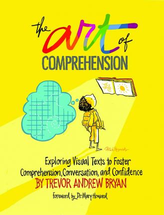 The Art of Comprehension: Exploring Visual Texts to Foster Comprehension, Conversation, and Confidence - Trevor Andrew Bryan