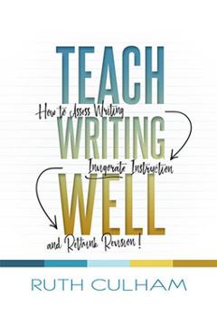 Teach Writing Well: How to Assess Writing, Invigorate Instruction, and Rethink Revision - Ruth Culham