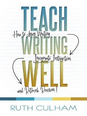 Teach Writing Well: How to Assess Writing, Invigorate Instruction, and Rethink Revision - Ruth Culham