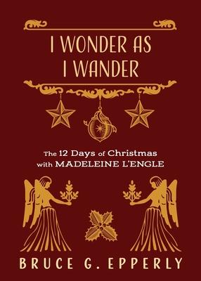 I Wonder as I Wander: The 12 Days of Christmas with Madeleine L'Engle - Bruce G. Epperly